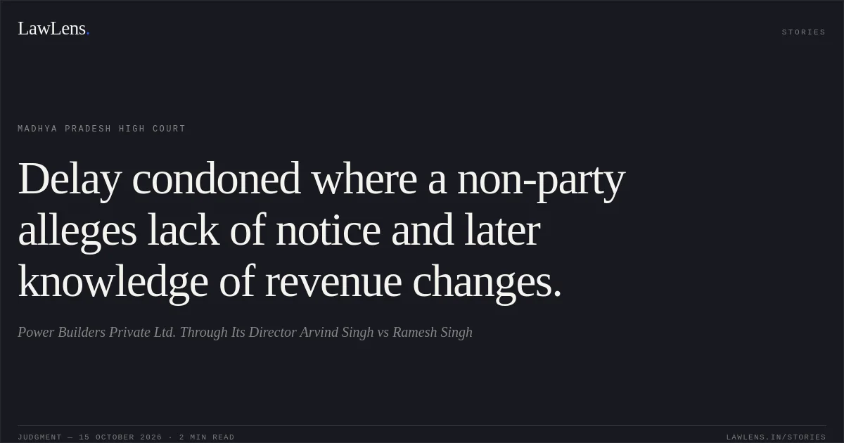 Delay condoned where a non-party alleges lack of notice and later knowledge of revenue changes.. Power Builders Private Ltd. Through Its Director Arvind Singh vs Ramesh Singh. Madhya Pradesh High Court. LawLens
