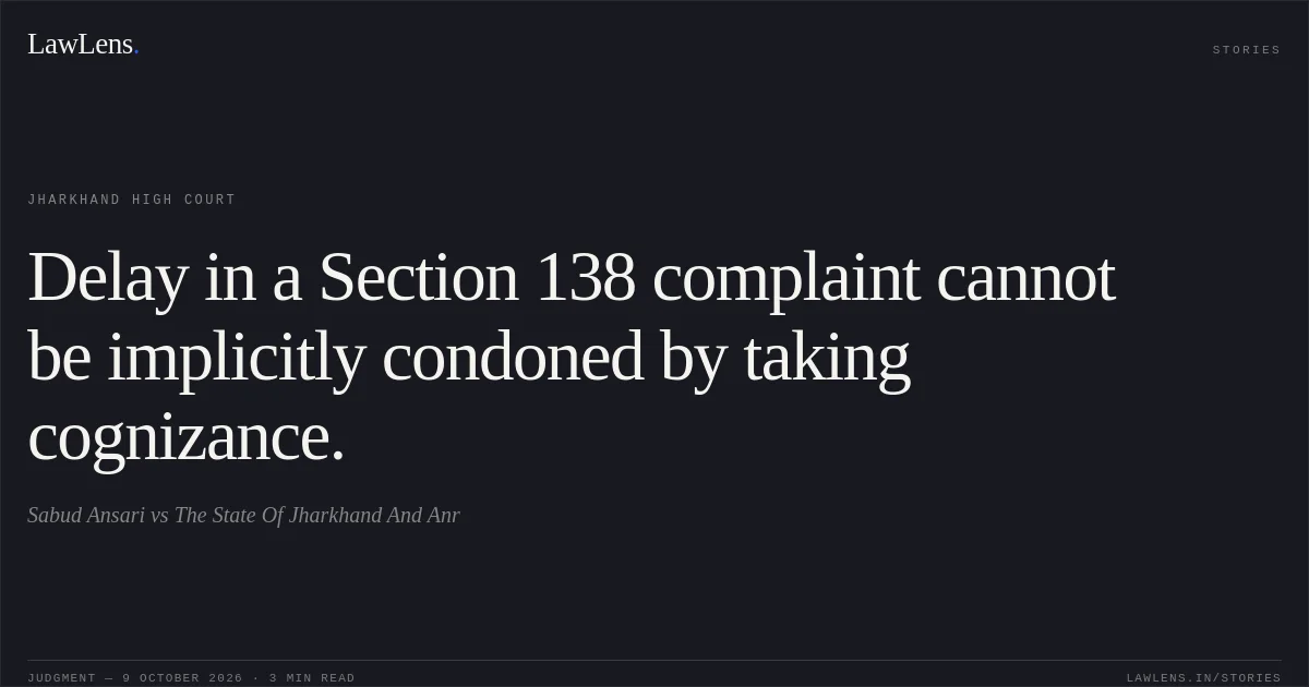 Delay in a Section 138 complaint cannot be implicitly condoned by taking cognizance.. Sabud Ansari vs The State Of Jharkhand And Anr. Jharkhand High Court. LawLens
