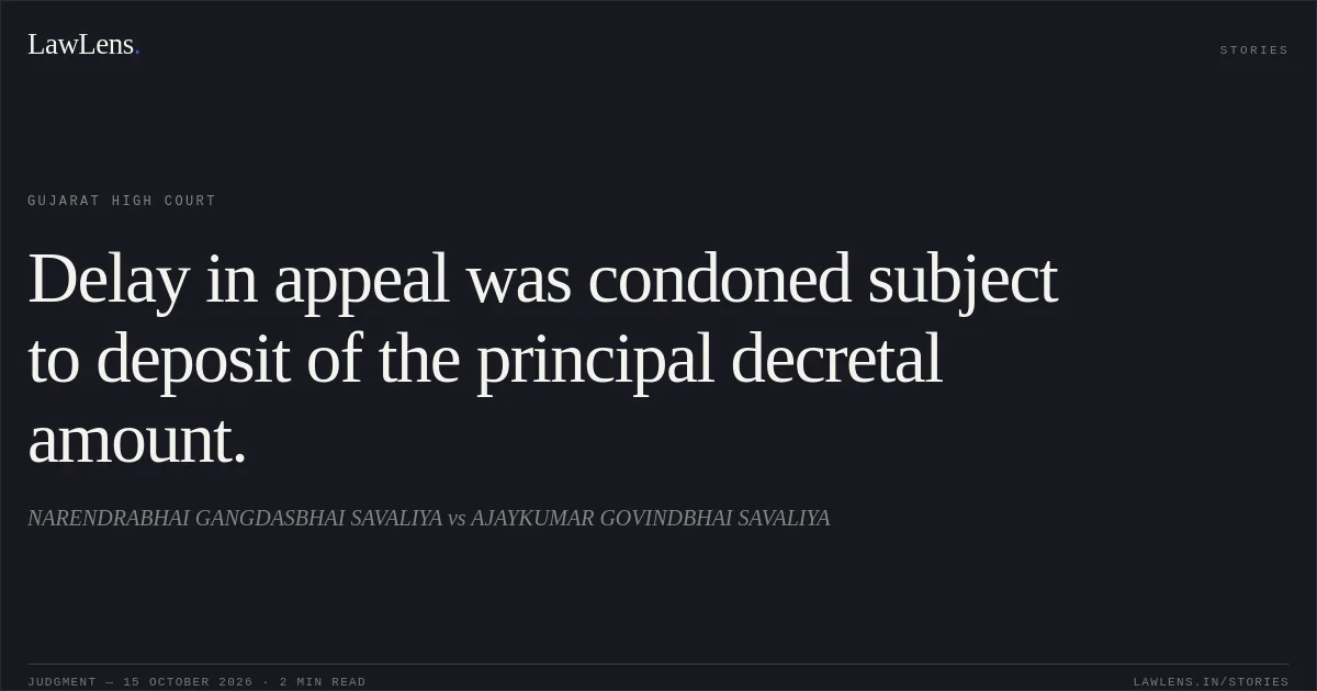 Delay in appeal was condoned subject to deposit of the principal decretal amount.. NARENDRABHAI GANGDASBHAI SAVALIYA vs AJAYKUMAR GOVINDBHAI SAVALIYA. Gujarat High Court. LawLens