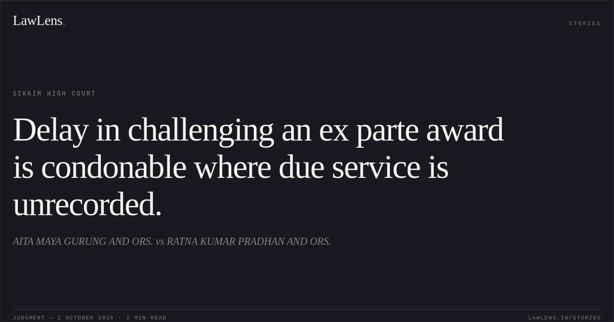 Delay in challenging an ex parte award is condonable where due service is unrecorded.. AITA MAYA GURUNG AND ORS. vs RATNA KUMAR PRADHAN AND ORS.. Sikkim High Court. LawLens