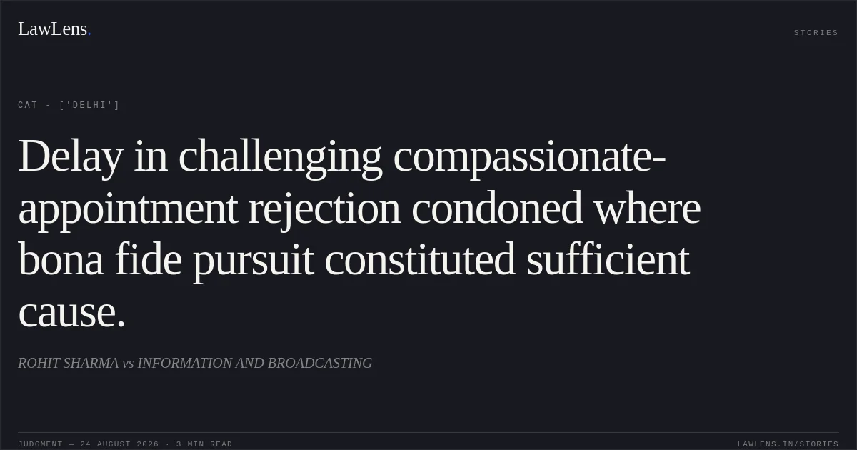 Delay in challenging compassionate-appointment rejection condoned where bona fide pursuit constituted sufficient cause.. ROHIT SHARMA vs INFORMATION AND BROADCASTING. CAT - ['Delhi']. LawLens
