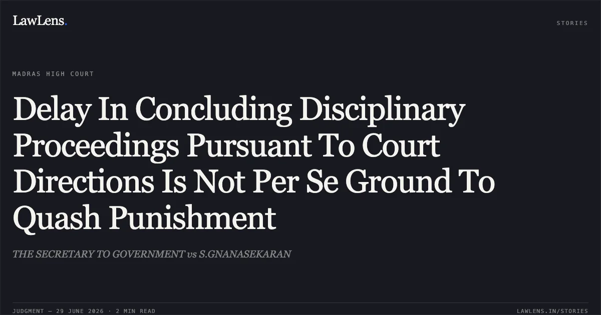 Delay In Concluding Disciplinary Proceedings Pursuant To Court Directions Is Not Per Se Ground To Quash Punishment. THE SECRETARY TO GOVERNMENT vs S.GNANASEKARAN. Madras High Court. LawLens