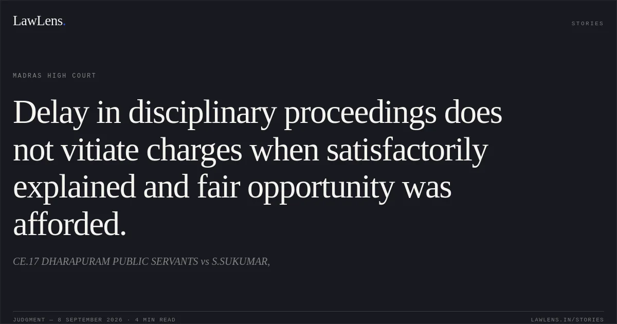 Delay in disciplinary proceedings does not vitiate charges when satisfactorily explained and fair opportunity was afforded.. CE.17 DHARAPURAM PUBLIC SERVANTS vs S.SUKUMAR,. Madras High Court. LawLens