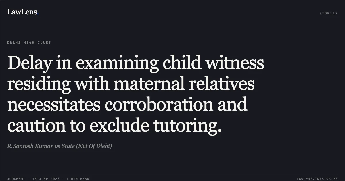 Delay in examining child witness residing with maternal relatives necessitates corroboration and caution to exclude tutoring.. R.Santosh Kumar vs State (Nct Of Dlehi). Delhi High Court. LawLens