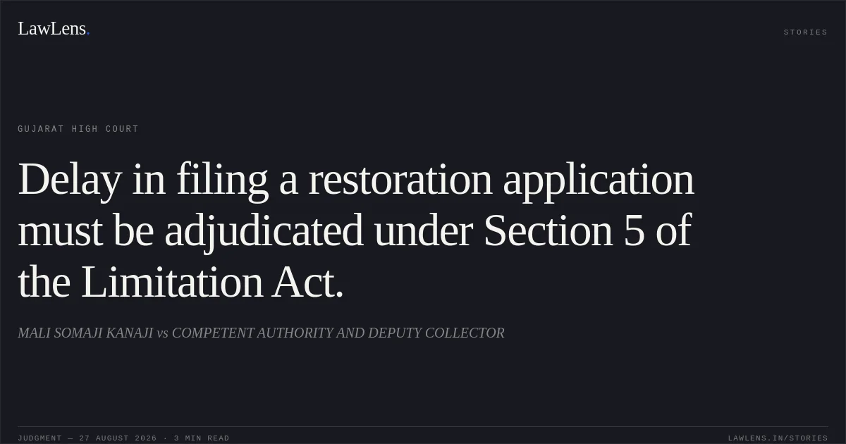 Delay in filing a restoration application must be adjudicated under Section 5 of the Limitation Act.. MALI SOMAJI KANAJI vs COMPETENT AUTHORITY AND DEPUTY COLLECTOR. Gujarat High Court. LawLens