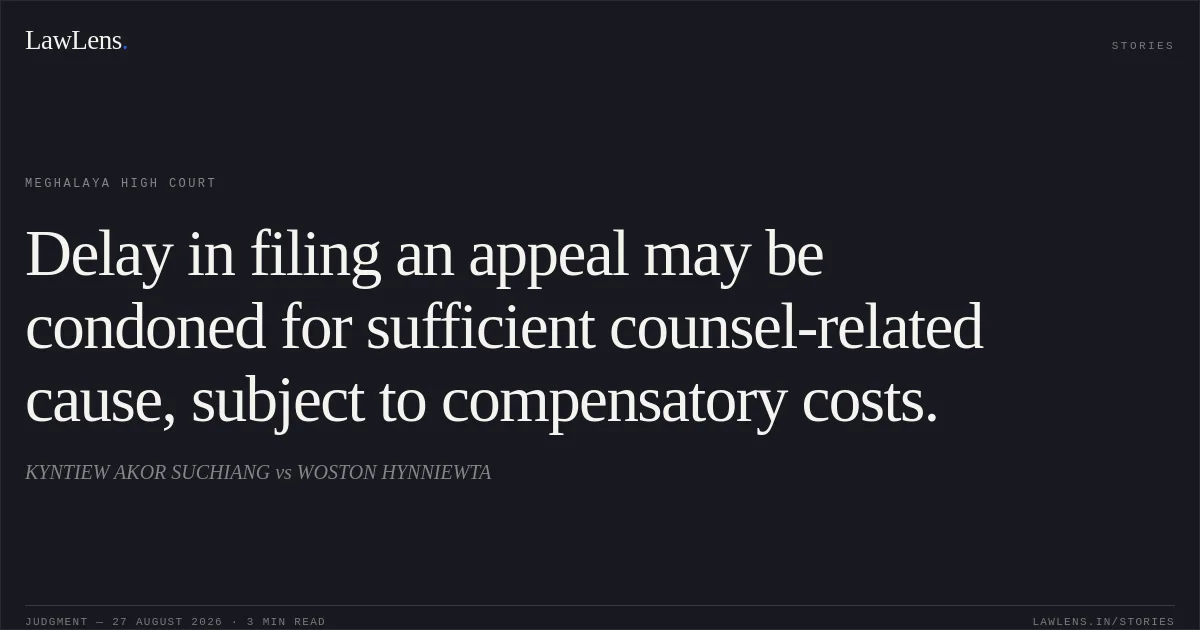 Delay in filing an appeal may be condoned for sufficient counsel-related cause, subject to compensatory costs.. KYNTIEW AKOR SUCHIANG vs WOSTON HYNNIEWTA. Meghalaya High Court. LawLens