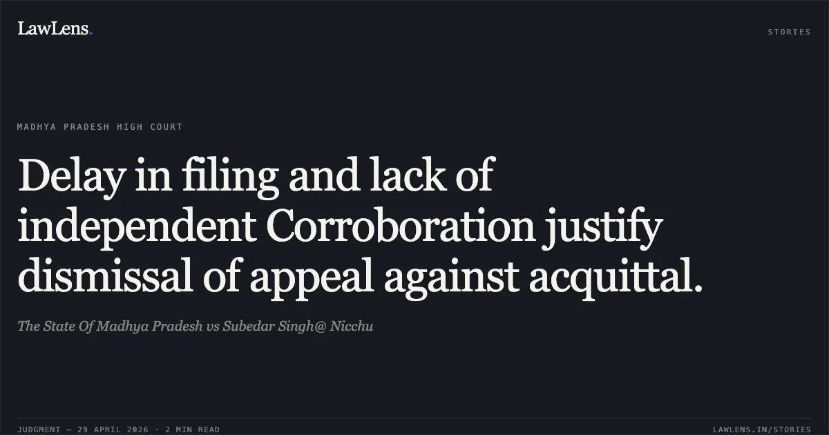 Delay in filing and lack of independent Corroboration justify dismissal of appeal against acquittal.. The State Of Madhya Pradesh vs Subedar Singh@ Nicchu. Madhya Pradesh High Court. LawLens
