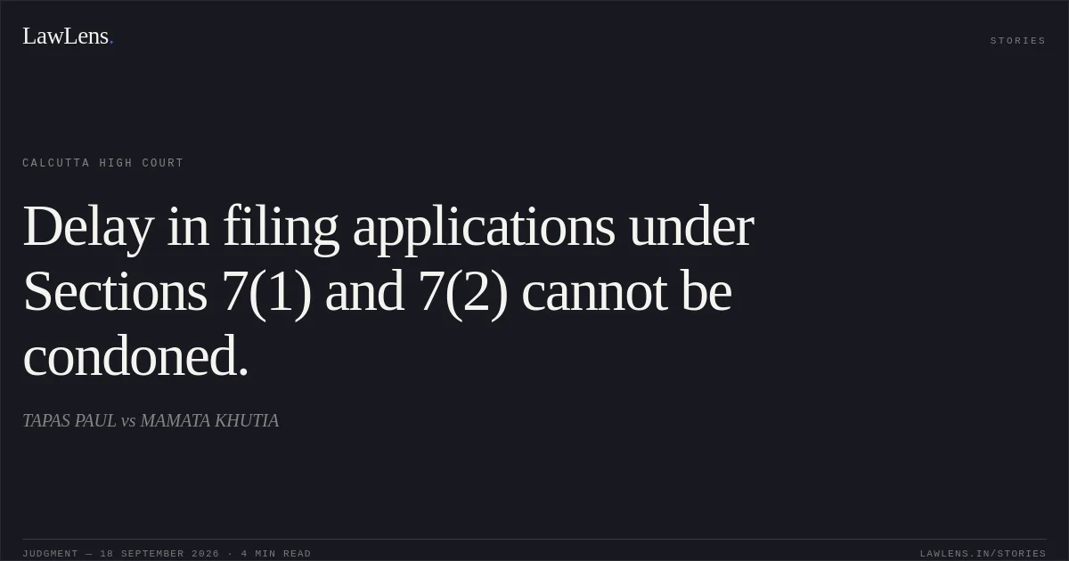 Delay in filing applications under Sections 7(1) and 7(2) cannot be condoned.. TAPAS PAUL vs MAMATA KHUTIA. Calcutta High Court. LawLens