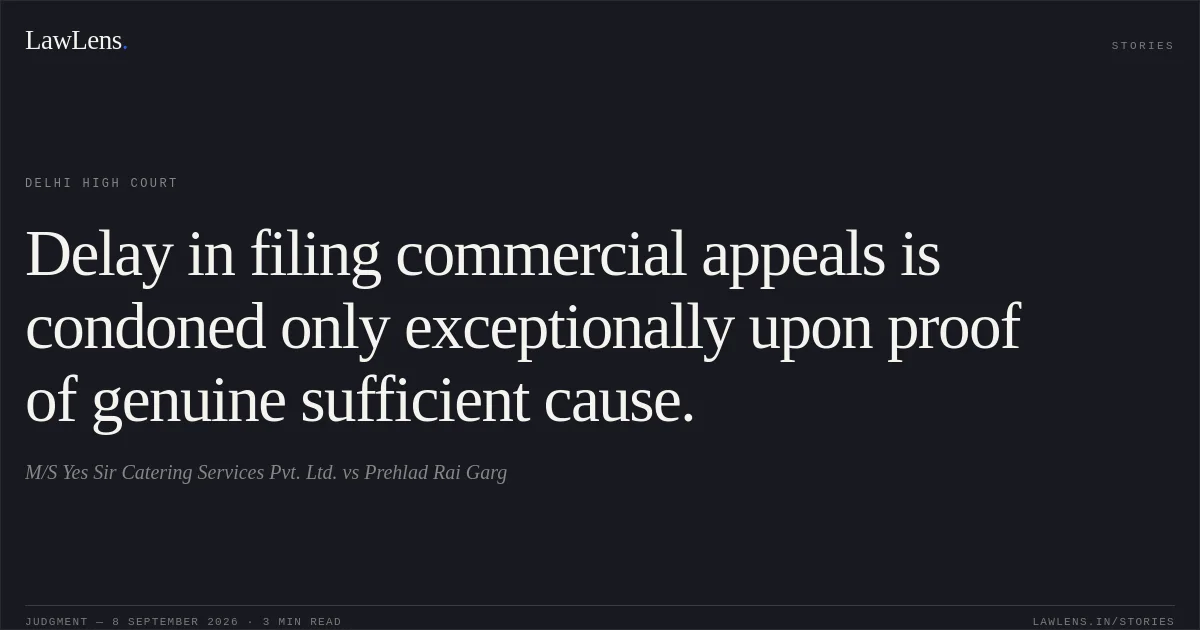 Delay in filing commercial appeals is condoned only exceptionally upon proof of genuine sufficient cause.. M/S Yes Sir Catering Services Pvt. Ltd. vs Prehlad Rai Garg. Delhi High Court. LawLens
