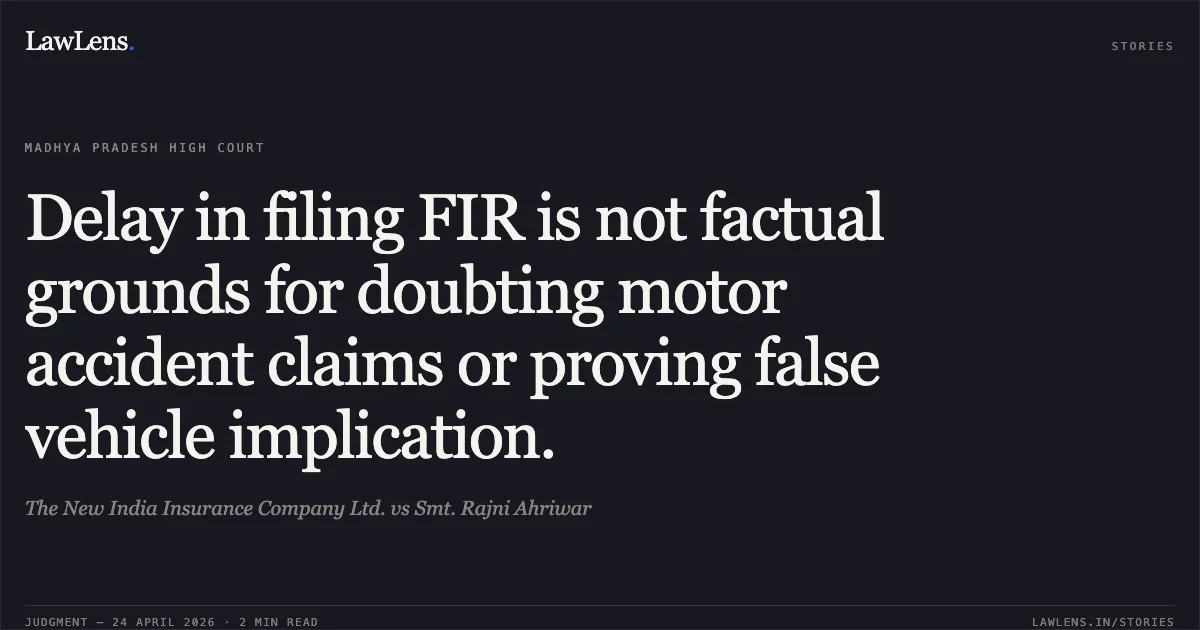 Delay in filing FIR is not factual grounds for doubting motor accident claims or proving false vehicle implication.. The New India Insurance Company Ltd. vs Smt. Rajni Ahriwar. Madhya Pradesh High Court. LawLens