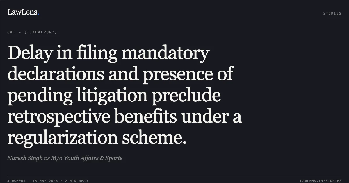 Delay in filing mandatory declarations and presence of pending litigation preclude retrospective benefits under a regularization scheme.. Naresh Singh vs M/o Youth Affairs & Sports. Central Administrative Tribunal. LawLens