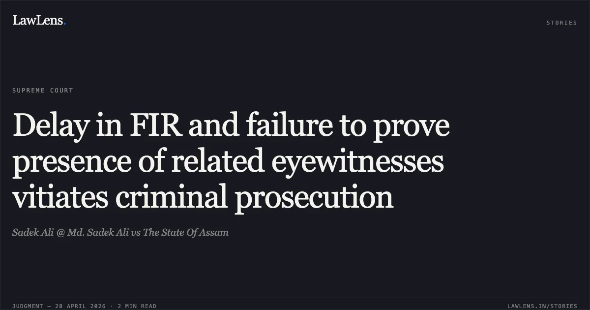 Delay in FIR and failure to prove presence of related eyewitnesses vitiates criminal prosecution. Sadek Ali @ Md. Sadek Ali vs The State Of Assam. Supreme Court. LawLens