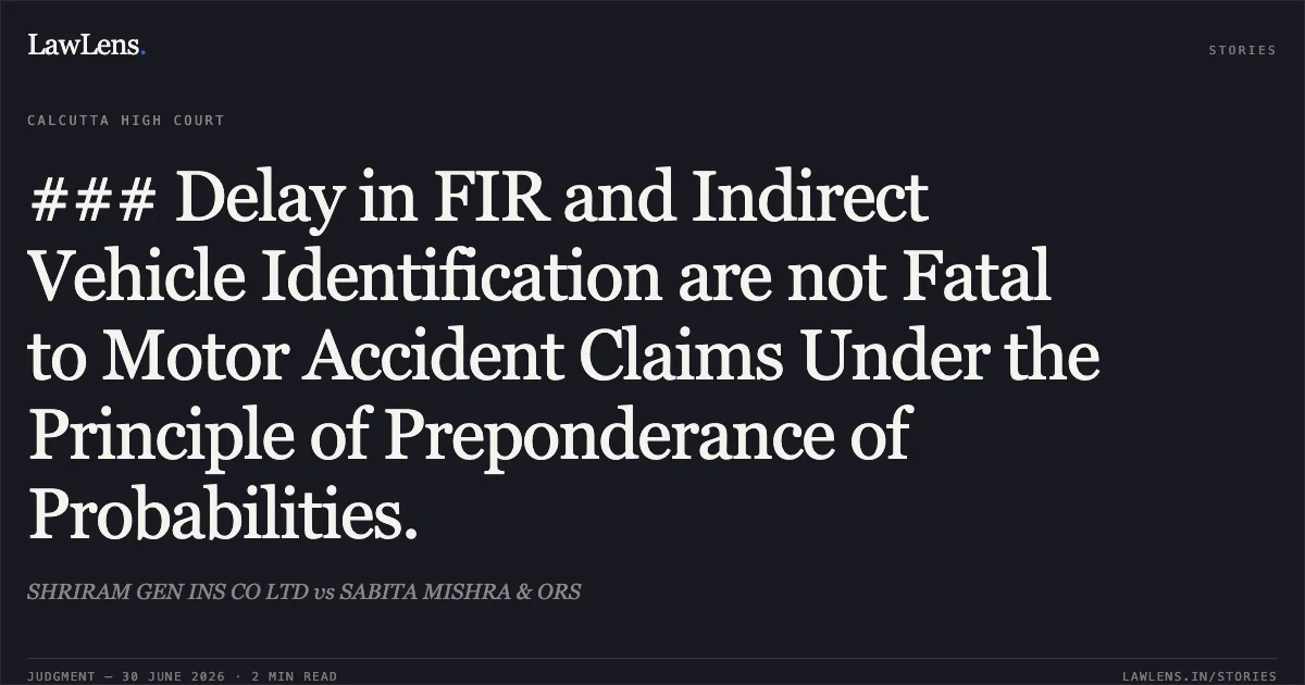 ### Delay in FIR and Indirect Vehicle Identification are not Fatal to Motor Accident Claims Under the Principle of Preponderance of Probabilities.. SHRIRAM GEN INS CO LTD vs SABITA MISHRA & ORS. Calcutta High Court. LawLens