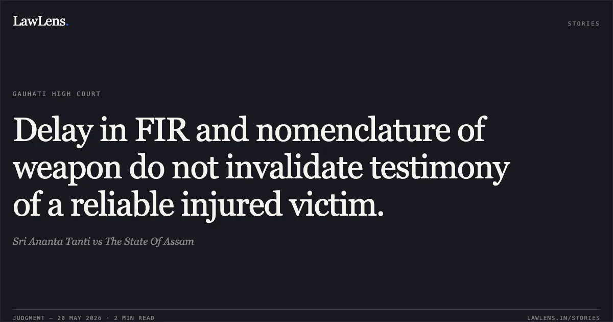 Delay in FIR and nomenclature of weapon do not invalidate testimony of a reliable injured victim.. Sri Ananta Tanti vs The State Of Assam. Gauhati High Court. LawLens