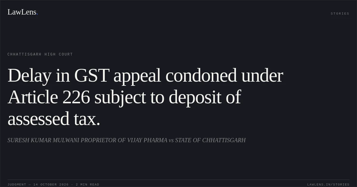 Delay in GST appeal condoned under Article 226 subject to deposit of assessed tax.. SURESH KUMAR MULWANI PROPRIETOR OF VIJAY PHARMA vs STATE OF CHHATTISGARH. Chhattisgarh High Court. LawLens
