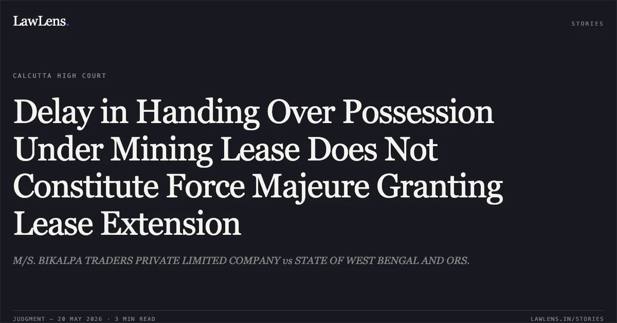 Delay in Handing Over Possession Under Mining Lease Does Not Constitute Force Majeure Granting Lease Extension. M/S. BIKALPA TRADERS PRIVATE LIMITED COMPANY vs STATE OF WEST BENGAL AND ORS.. Calcutta High Court. LawLens