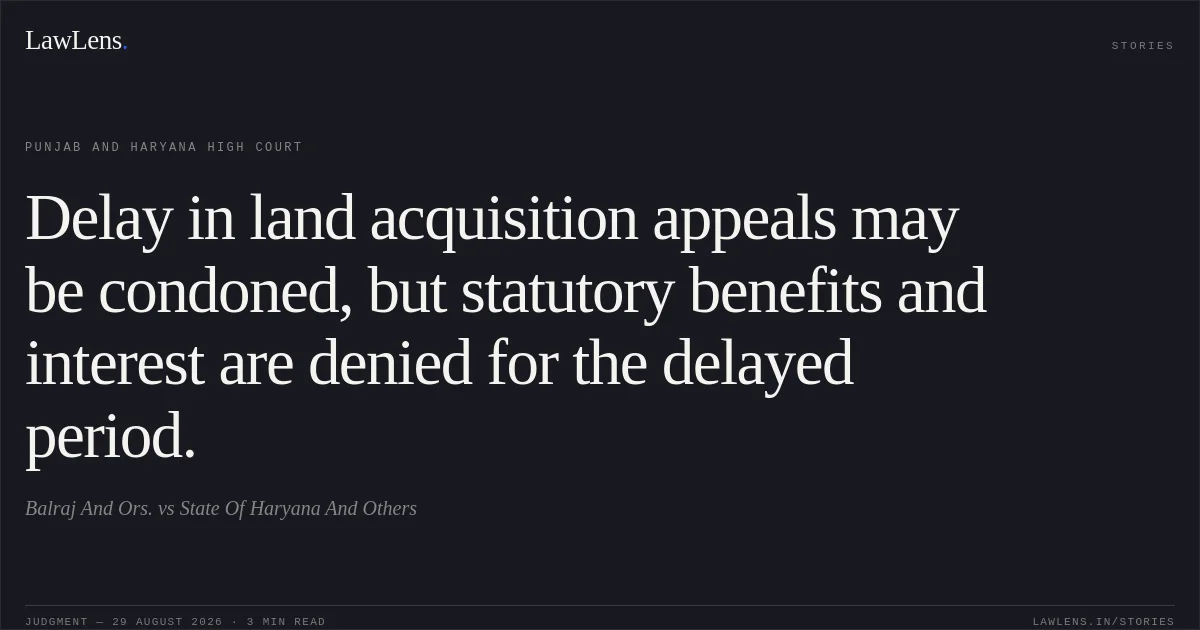 Delay in land acquisition appeals may be condoned, but statutory benefits and interest are denied for the delayed period.. Balraj And Ors. vs State Of Haryana And Others. Punjab and Haryana High Court. LawLens