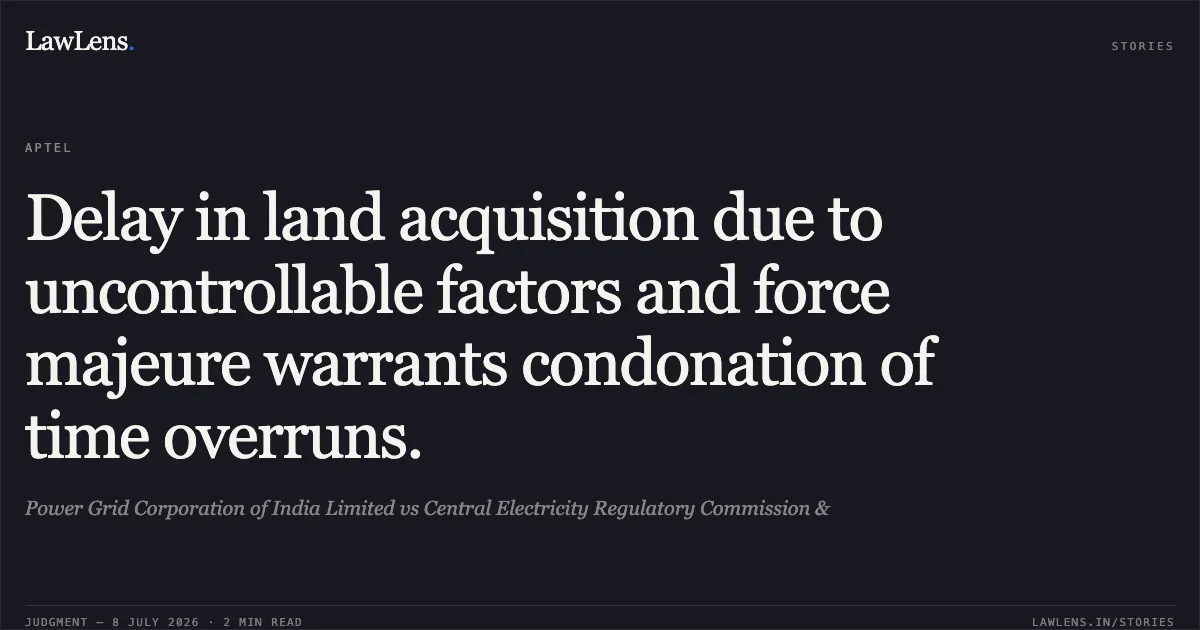 Delay in land acquisition due to uncontrollable factors and force majeure warrants condonation of time overruns.. Power Grid Corporation of India Limited vs Central Electricity Regulatory Commission &. APTEL. LawLens