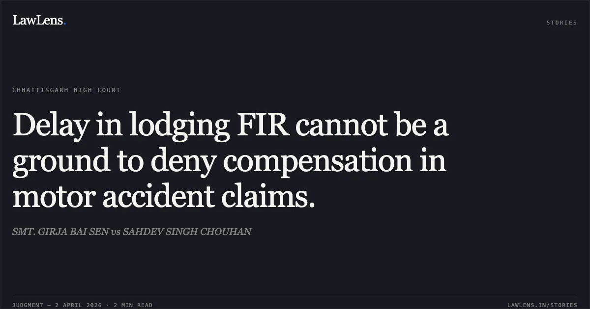 Delay in lodging FIR cannot be a ground to deny compensation in motor accident claims.. SMT. GIRJA BAI SEN vs SAHDEV SINGH CHOUHAN. Chhattisgarh High Court. LawLens