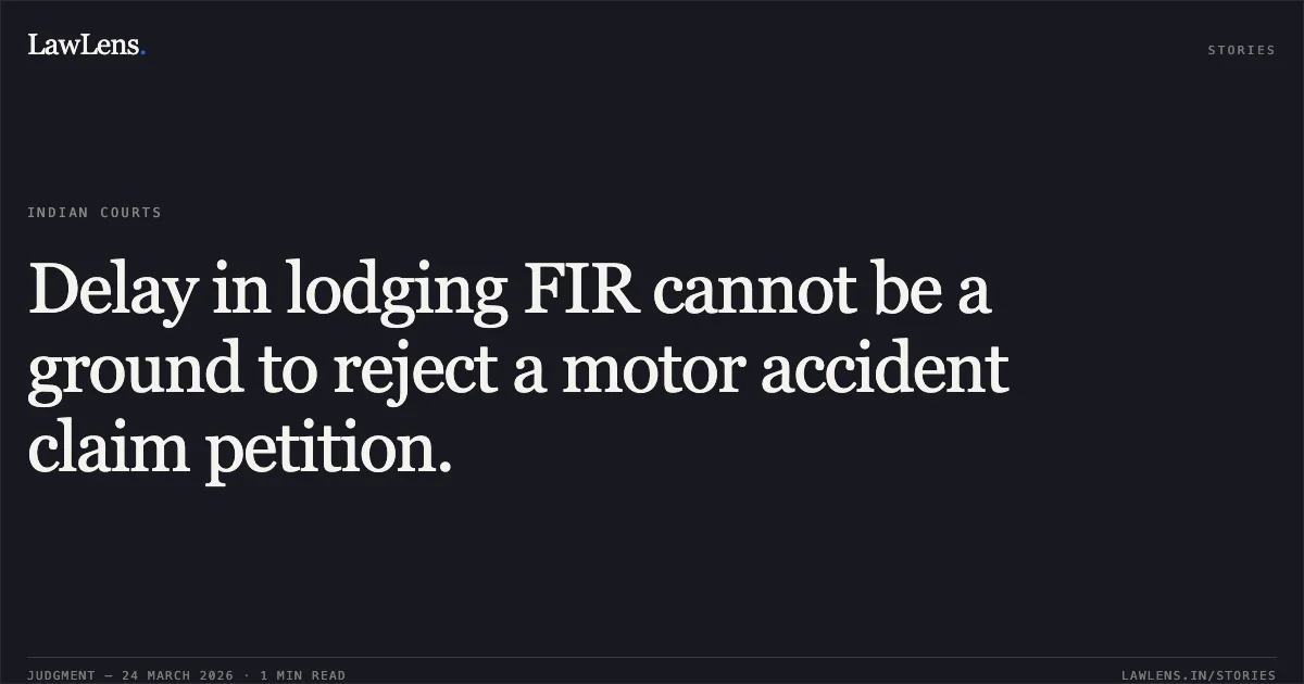 Delay in lodging FIR cannot be a ground to reject a motor accident claim petition.. I C I C I LOMBARD GENERAL INSURANCE COMPANY LIMITED vs UPENDRA SAHU. Chhattisgarh High Court. LawLens