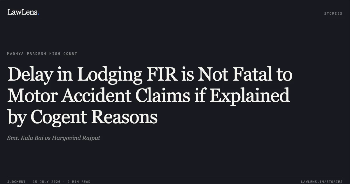Delay in Lodging FIR is Not Fatal to Motor Accident Claims if Explained by Cogent Reasons. Smt. Kala Bai vs Hargovind Rajput. Madhya Pradesh High Court. LawLens