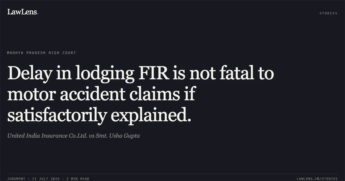 Delay in lodging FIR is not fatal to motor accident claims if satisfactorily explained.. United India Insurance Co.Ltd. vs Smt. Usha Gupta. Madhya Pradesh High Court. LawLens