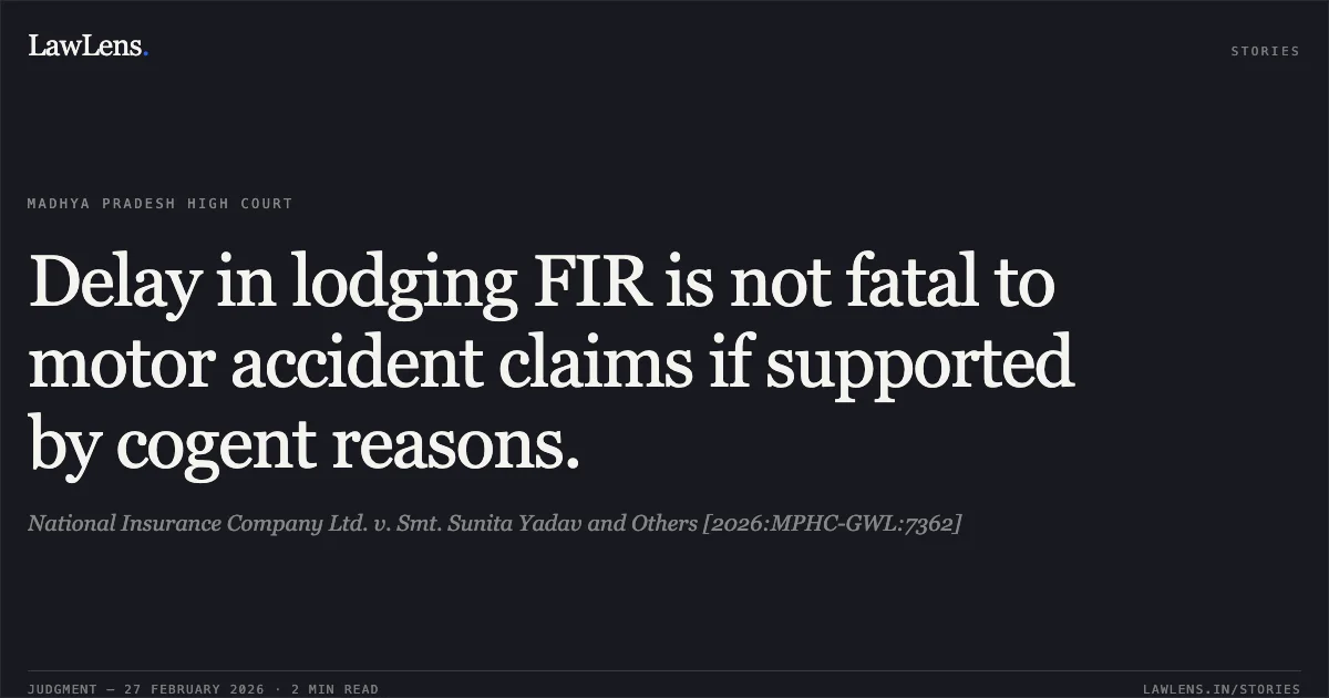 Delay in lodging FIR is not fatal to motor accident claims if supported by cogent reasons.. National Insurance Company Ltd. v. Smt. Sunita Yadav and Others [2026:MPHC-GWL:7362]. Madhya Pradesh High Court. LawLens