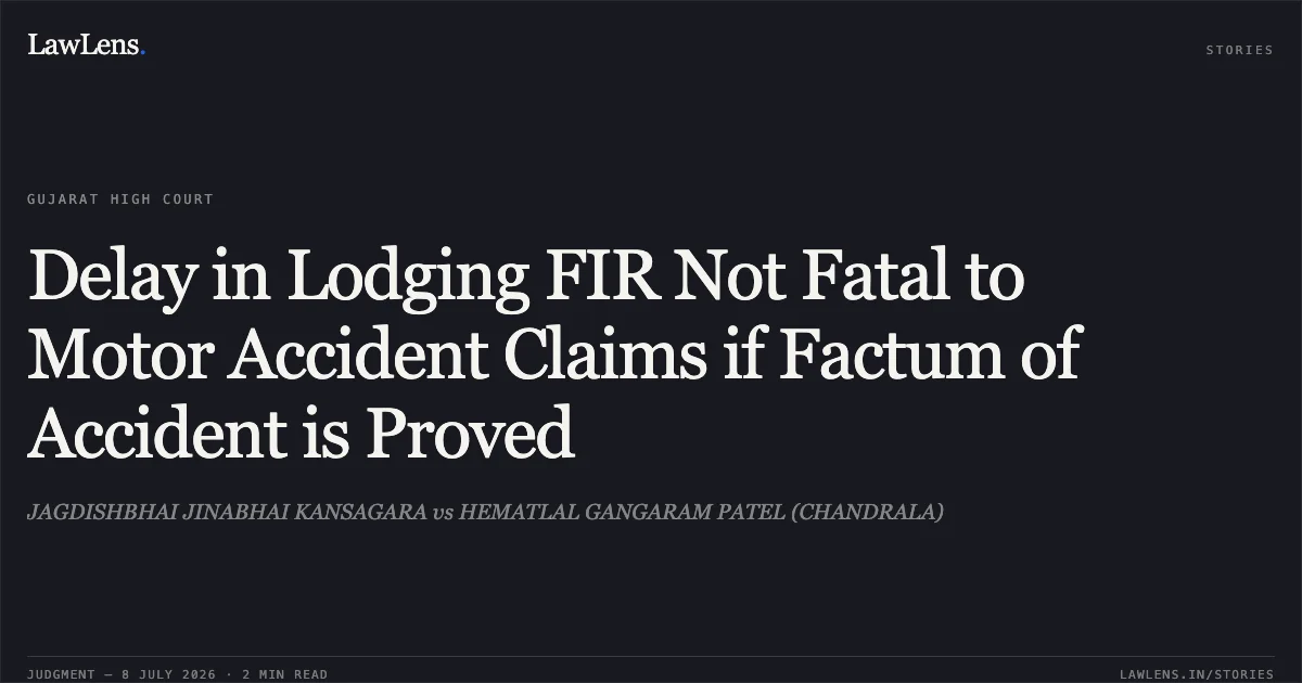 Delay in Lodging FIR Not Fatal to Motor Accident Claims if Factum of Accident is Proved. JAGDISHBHAI JINABHAI KANSAGARA vs HEMATLAL GANGARAM PATEL (CHANDRALA). Gujarat High Court. LawLens