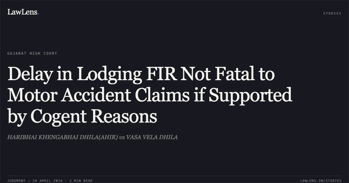 Delay in Lodging FIR Not Fatal to Motor Accident Claims if Supported by Cogent Reasons. HARIBHAI KHENGABHAI DHILA(AHIR) vs VASA VELA DHILA. Gujarat High Court. LawLens