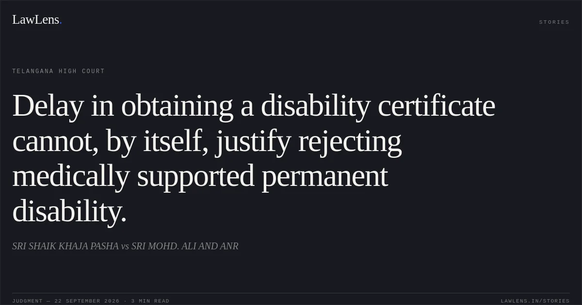 Delay in obtaining a disability certificate cannot, by itself, justify rejecting medically supported permanent disability.. SRI SHAIK KHAJA PASHA vs SRI MOHD. ALI AND ANR. Telangana High Court. LawLens