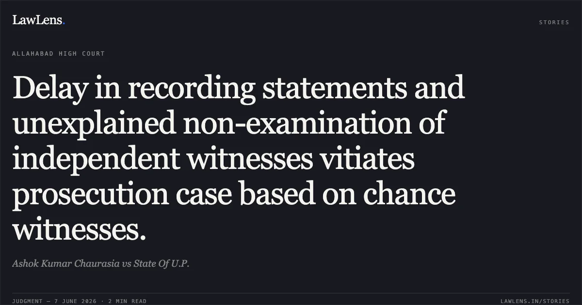 Delay in recording statements and unexplained non-examination of independent witnesses vitiates prosecution case based on chance witnesses.. Ashok Kumar Chaurasia vs State Of U.P.. Allahabad High Court. LawLens