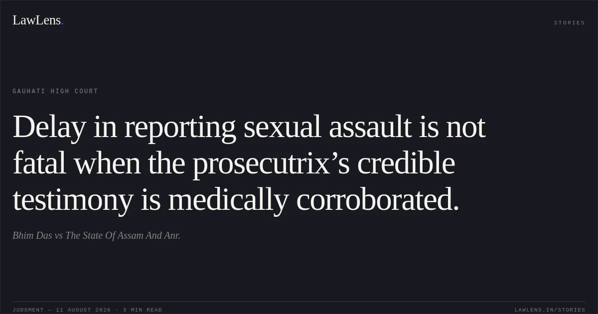 Delay in reporting sexual assault is not fatal when the prosecutrix’s credible testimony is medically corroborated.. Bhim Das vs The State Of Assam And Anr.. Gauhati High Court. LawLens
