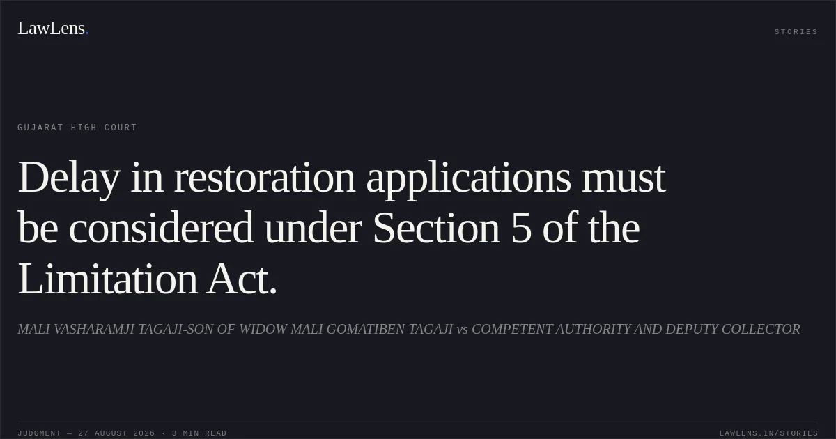 Delay in restoration applications must be considered under Section 5 of the Limitation Act.. MALI VASHARAMJI TAGAJI-SON OF WIDOW MALI GOMATIBEN TAGAJI vs COMPETENT AUTHORITY AND DEPUTY COLLECTOR. Gujarat High Court. LawLens
