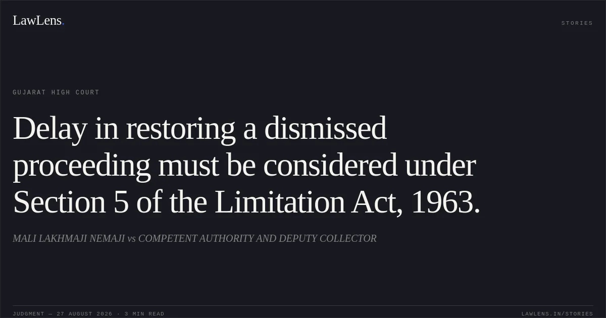 Delay in restoring a dismissed proceeding must be considered under Section 5 of the Limitation Act, 1963.. MALI LAKHMAJI NEMAJI vs COMPETENT AUTHORITY AND DEPUTY COLLECTOR. Gujarat High Court. LawLens