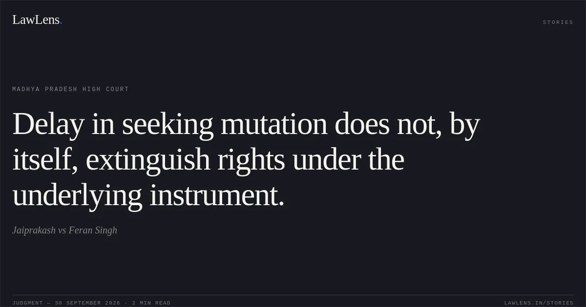 Delay in seeking mutation does not, by itself, extinguish rights under the underlying instrument.. Jaiprakash vs Feran Singh. Madhya Pradesh High Court. LawLens