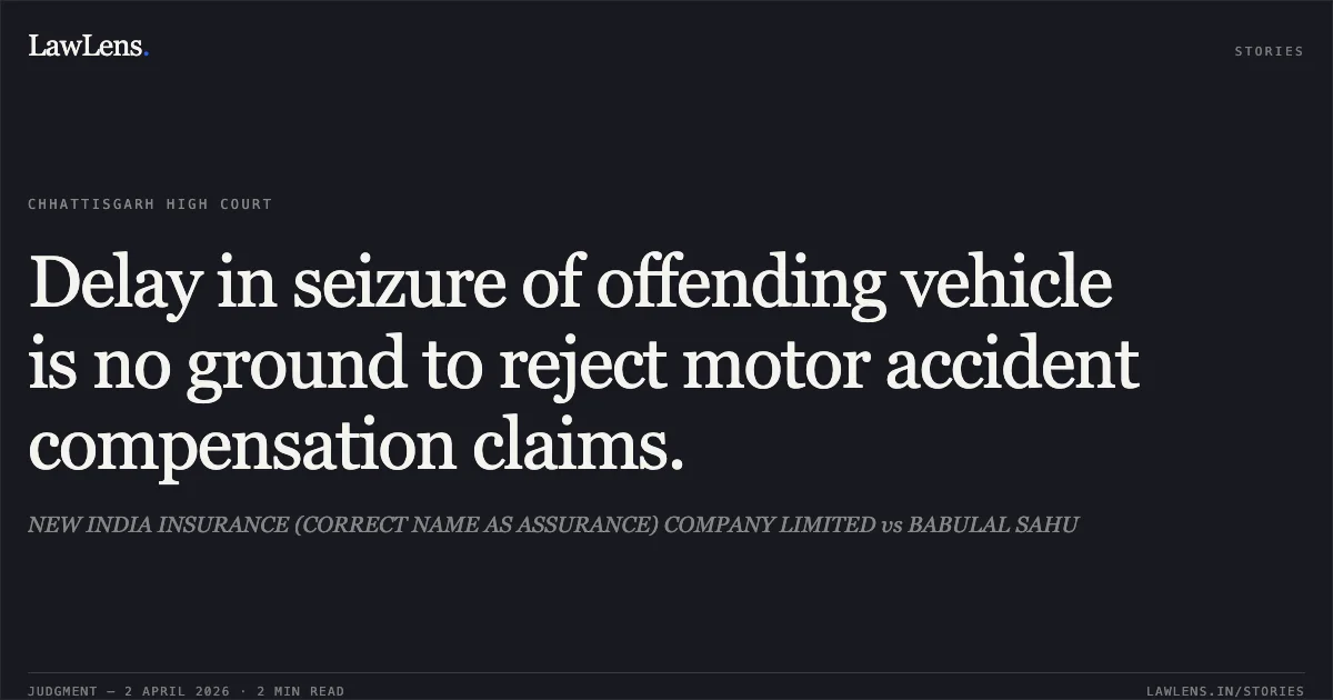Delay in seizure of offending vehicle is no ground to reject motor accident compensation claims.. NEW INDIA INSURANCE (CORRECT NAME AS ASSURANCE) COMPANY LIMITED vs BABULAL SAHU. Chhattisgarh High Court. LawLens