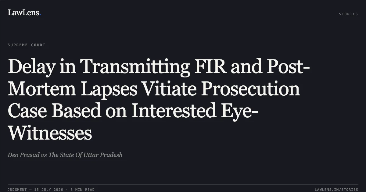 Delay in Transmitting FIR and Post-Mortem Lapses Vitiate Prosecution Case Based on Interested Eye-Witnesses. Deo Prasad vs The State Of Uttar Pradesh. Supreme Court. LawLens