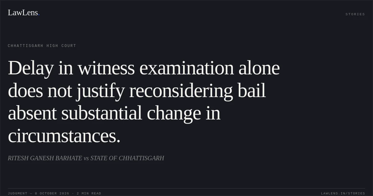 Delay in witness examination alone does not justify reconsidering bail absent substantial change in circumstances.. RITESH GANESH BARHATE vs STATE OF CHHATTISGARH. Chhattisgarh High Court. LawLens
