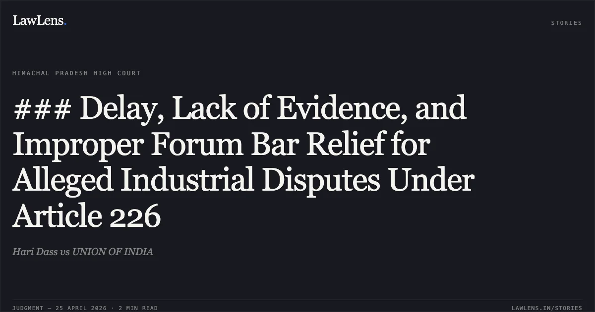 ### Delay, Lack of Evidence, and Improper Forum Bar Relief for Alleged Industrial Disputes Under Article 226. Hari Dass vs UNION OF INDIA. High Court of Himachal Pradesh. LawLens