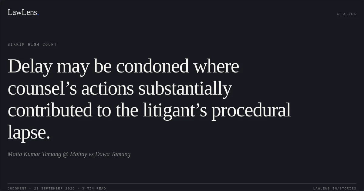 Delay may be condoned where counsel’s actions substantially contributed to the litigant’s procedural lapse.. Maita Kumar Tamang @ Maitay vs Dawa Tamang. Sikkim High Court. LawLens