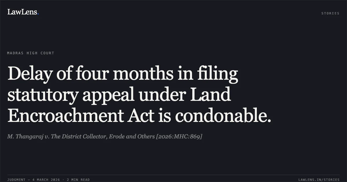 Delay of four months in filing statutory appeal under Land Encroachment Act is condonable.. M. Thangaraj v. The District Collector, Erode and Others [2026:MHC:869]. Madras High Court. LawLens