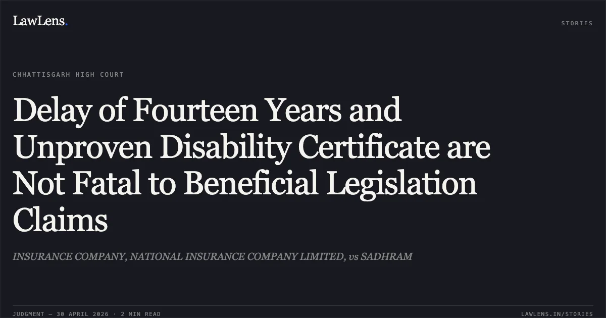Delay of Fourteen Years and Unproven Disability Certificate are Not Fatal to Beneficial Legislation Claims. INSURANCE COMPANY, NATIONAL INSURANCE COMPANY LIMITED, vs SADHRAM. Chhattisgarh High Court. LawLens