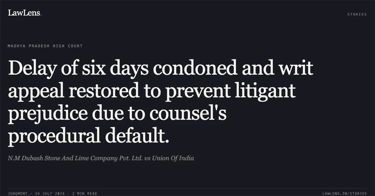 Delay of six days condoned and writ appeal restored to prevent litigant prejudice due to counsel's procedural default.. N.M Dubash Stone And Lime Company Pvt. Ltd. vs Union Of India. Madhya Pradesh High Court. LawLens