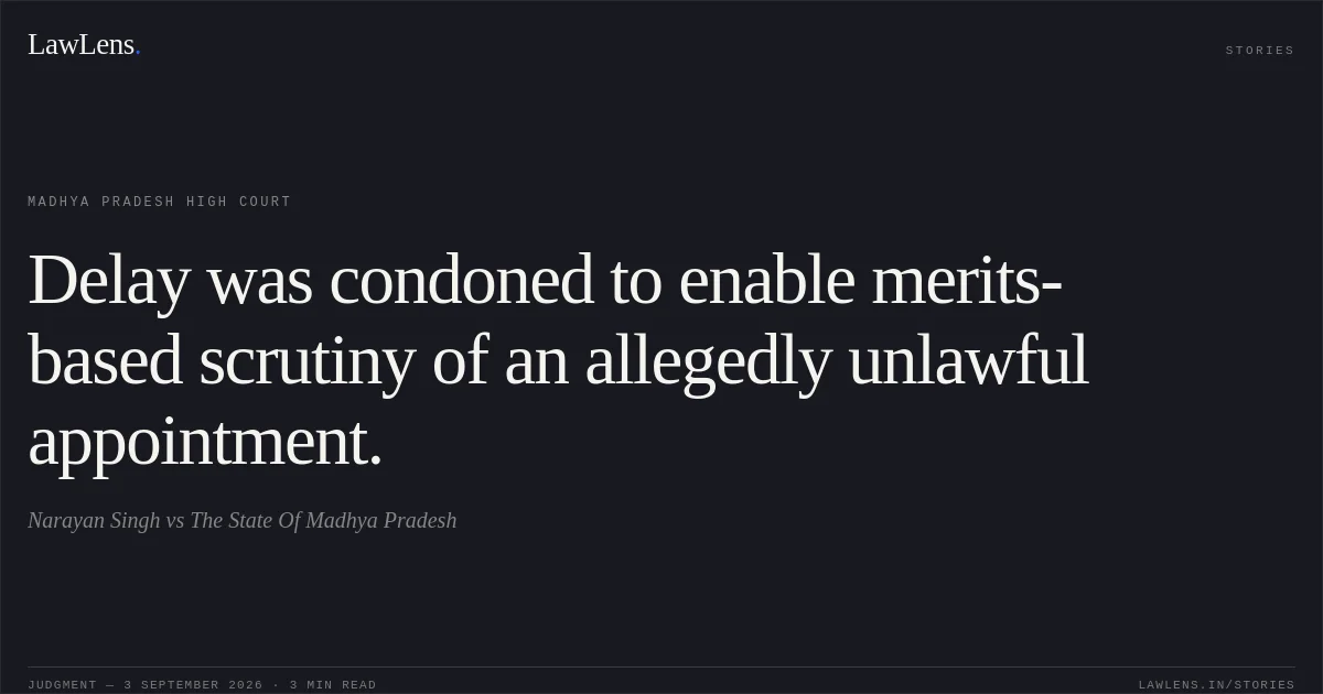 Delay was condoned to enable merits-based scrutiny of an allegedly unlawful appointment.. Narayan Singh vs The State Of Madhya Pradesh. Madhya Pradesh High Court. LawLens