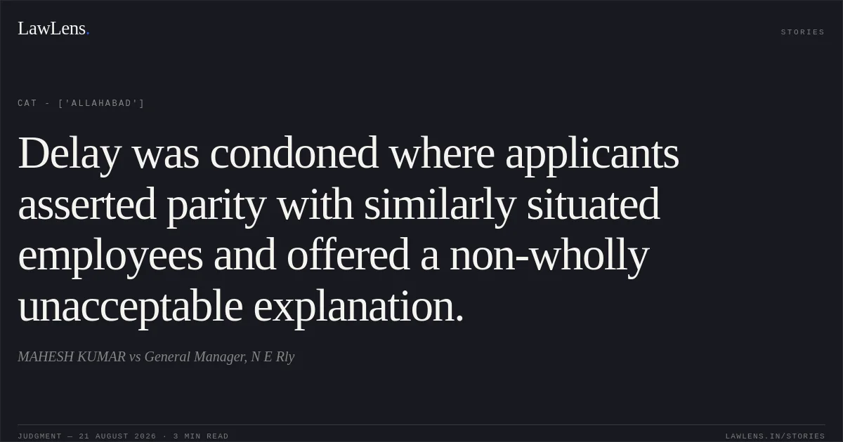Delay was condoned where applicants asserted parity with similarly situated employees and offered a non-wholly unacceptable explanation.. MAHESH KUMAR vs General Manager, N E Rly. CAT - ['Allahabad']. LawLens
