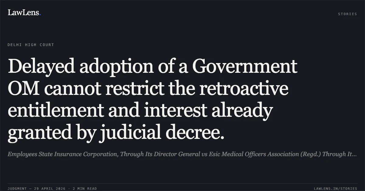 Delayed adoption of a Government OM cannot restrict the retroactive entitlement and interest already granted by judicial decree.. Employees State Insurance Corporation, Through Its Director General vs Esic Medical Officers Association (Regd.) Through Its Secretary Dr Md Mozaffar Uddin & Ors.. Delhi High Court. LawLens