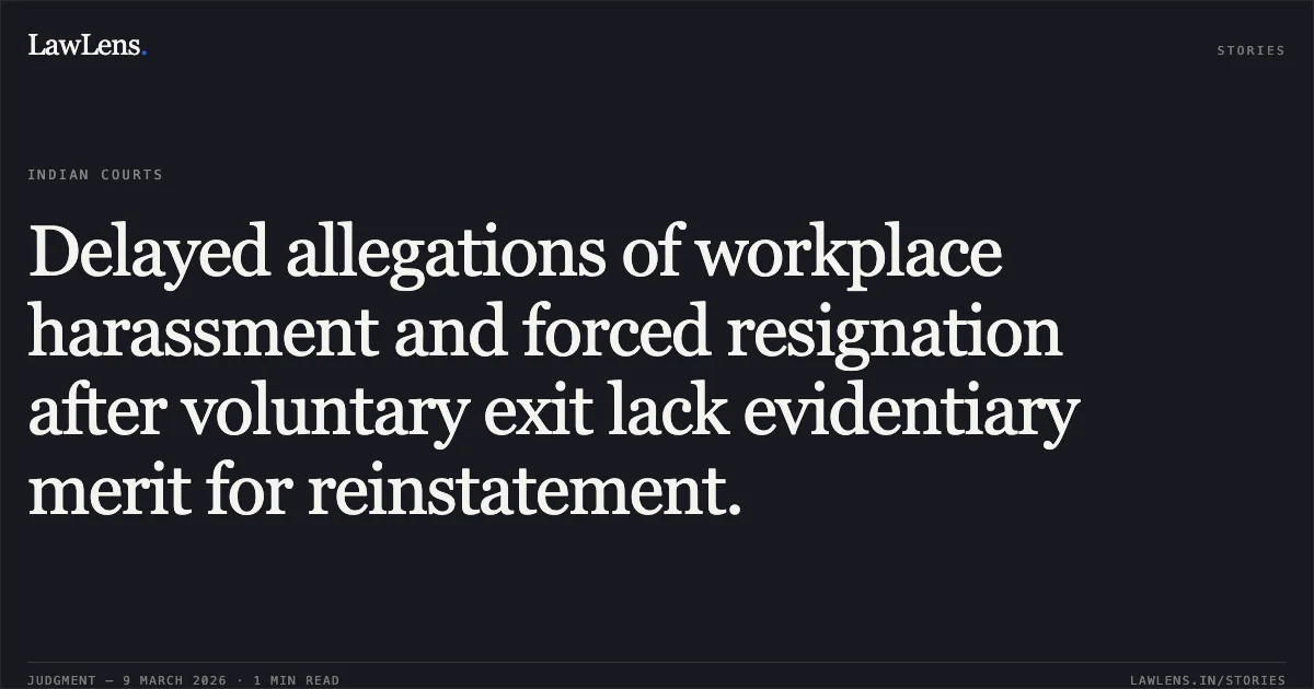 Delayed allegations of workplace harassment and forced resignation after voluntary exit lack evidentiary merit for reinstatement.. Ajay Kumar Lakhiwal v. HSCC India Ltd. & Anr. [LPA 758/2025]. Delhi High Court. LawLens