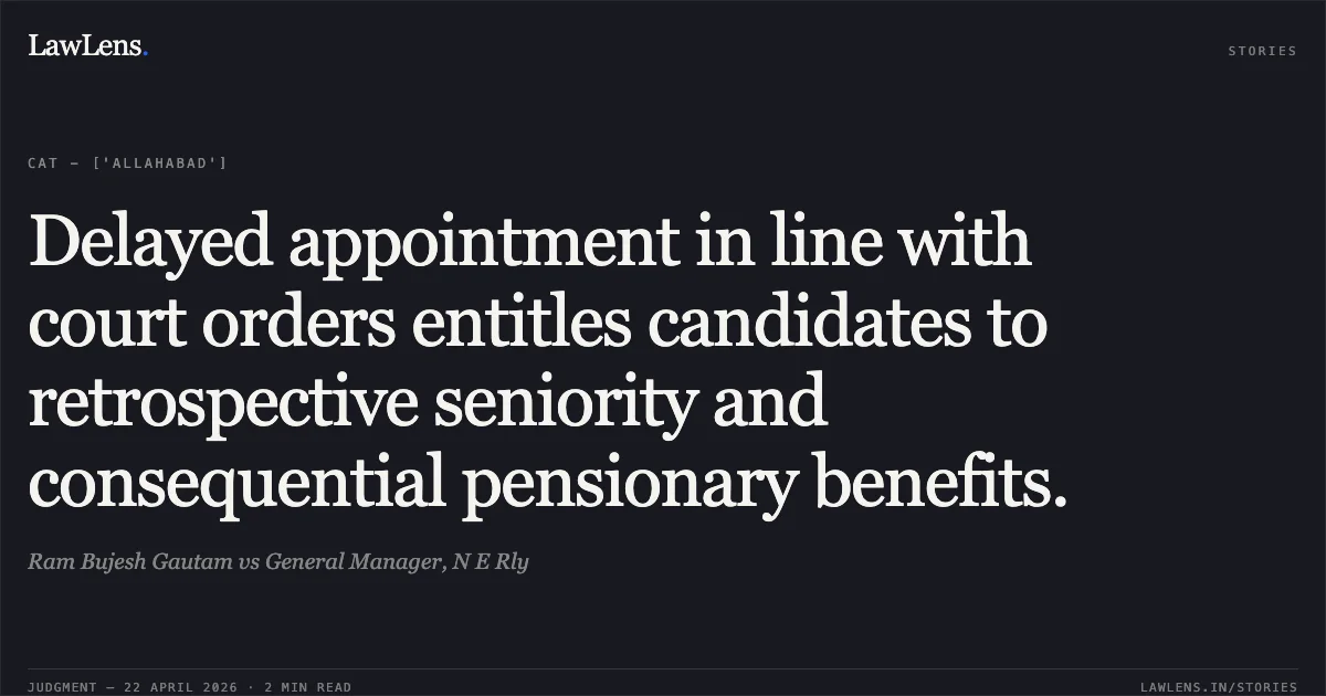 Delayed appointment in line with court orders entitles candidates to retrospective seniority and consequential pensionary benefits.. Ram Bujesh Gautam vs General Manager, N E Rly. Central Administrative Tribunal. LawLens