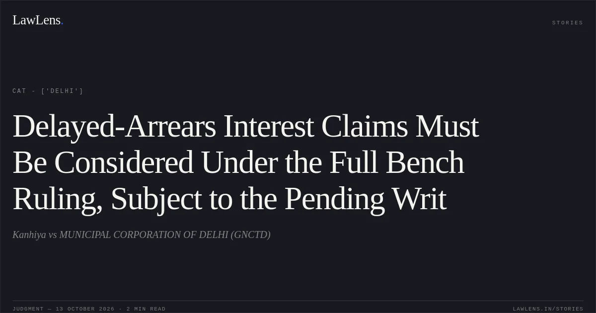 Delayed-Arrears Interest Claims Must Be Considered Under the Full Bench Ruling, Subject to the Pending Writ. Kanhiya  vs MUNICIPAL CORPORATION OF DELHI (GNCTD). CAT - ['Delhi']. LawLens