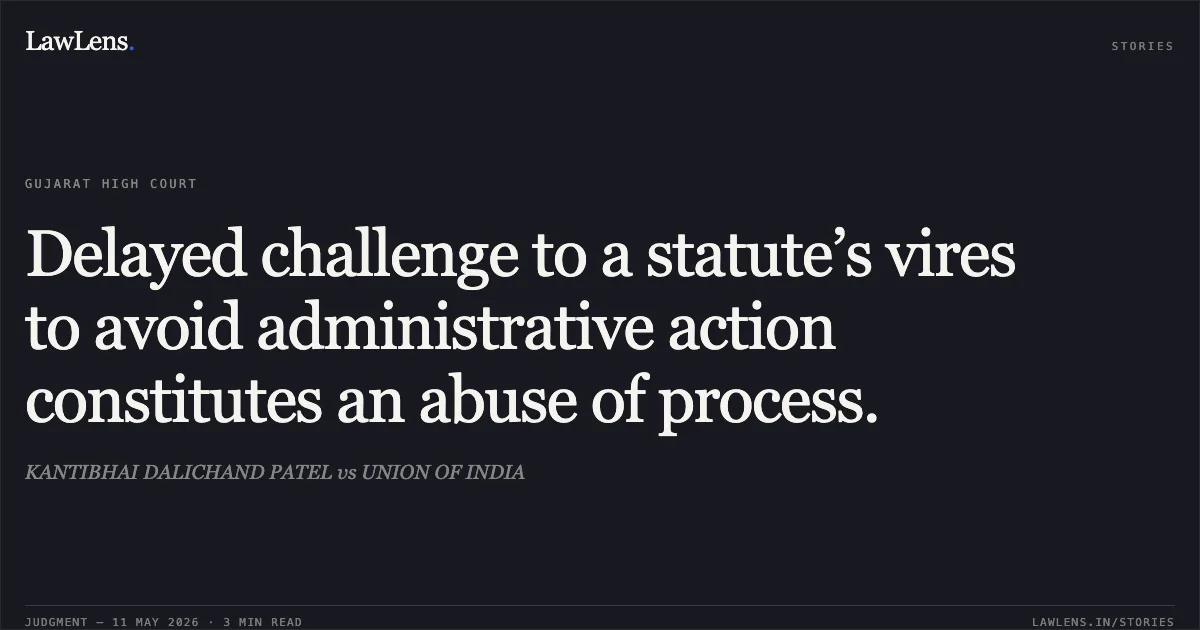 Delayed challenge to a statute’s vires to avoid administrative action constitutes an abuse of process.. KANTIBHAI DALICHAND PATEL vs UNION OF INDIA. Gujarat High Court. LawLens
